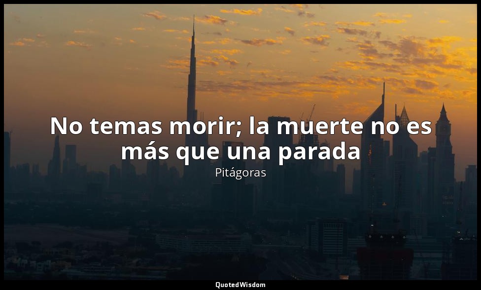 No temas morir; la muerte no es más que una parada — Pitágoras