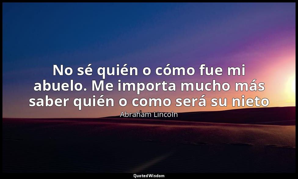 No sé quién o cómo fue mi abuelo. Me importa mucho más saber quién o como será s — Abraham Lincoln
