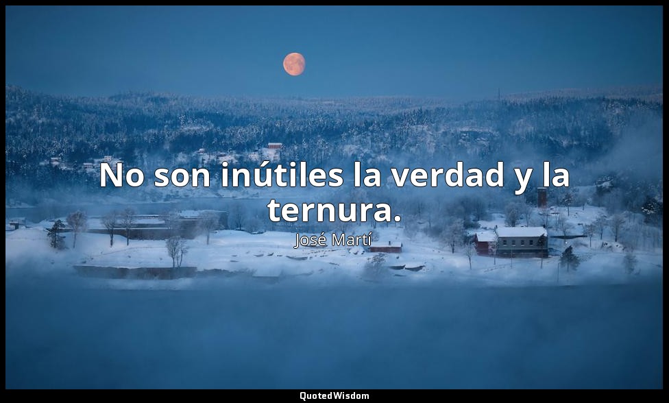 No son inútiles la verdad y la ternura. — José Martí
