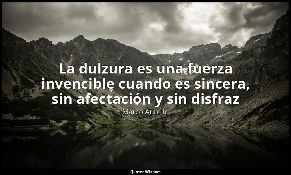 La dulzura es una fuerza invencible cuando es sincera, sin afectación y sin disf — Marco Aurelio
