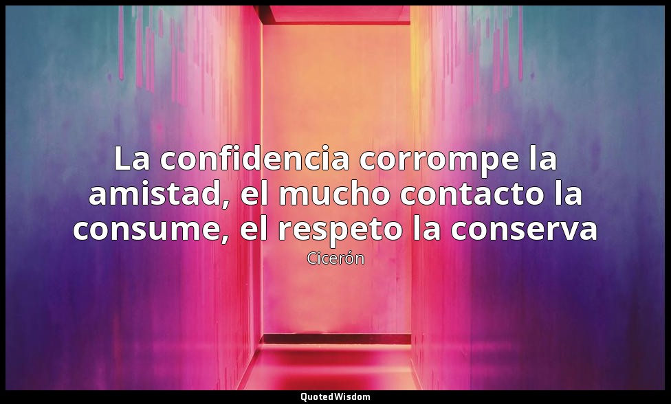 La confidencia corrompe la amistad, el mucho contacto la consume, el respeto la  — Cicerón