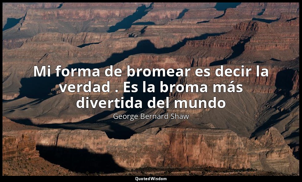 Mi forma de bromear es decir la verdad . Es la broma más divertida del mundo — George Bernard Shaw
