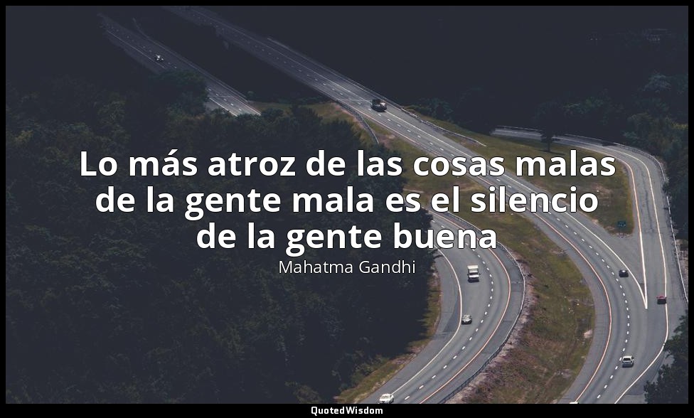 Lo más atroz de las cosas malas de la gente mala es el silencio de la gente buen — Mahatma Gandhi