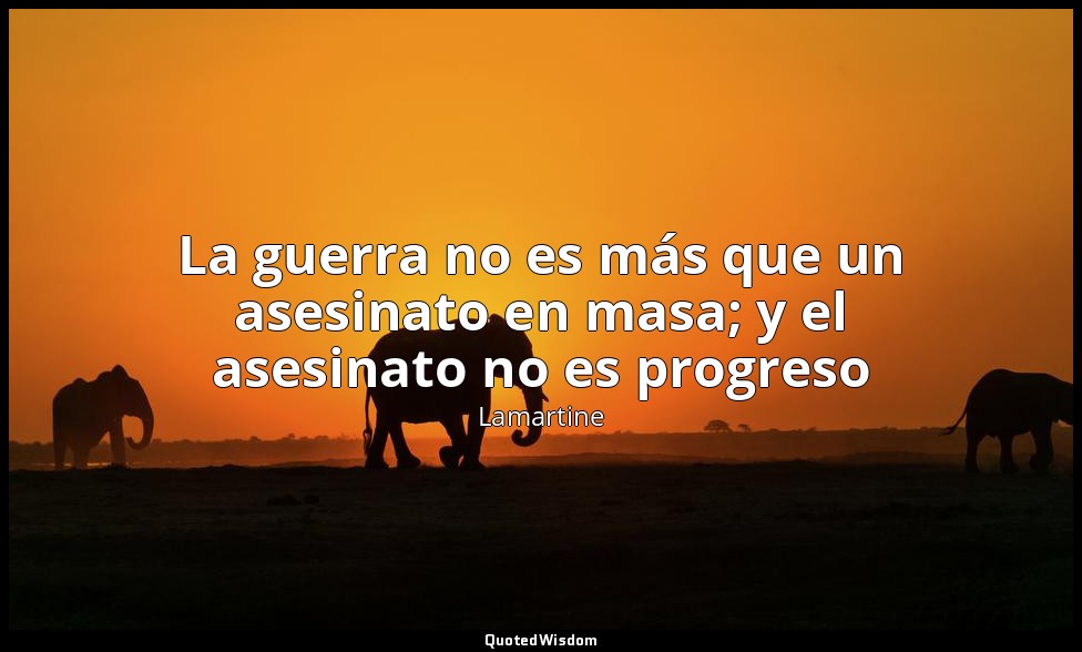La guerra no es más que un asesinato en masa; y el asesinato no es progreso — Lamartine