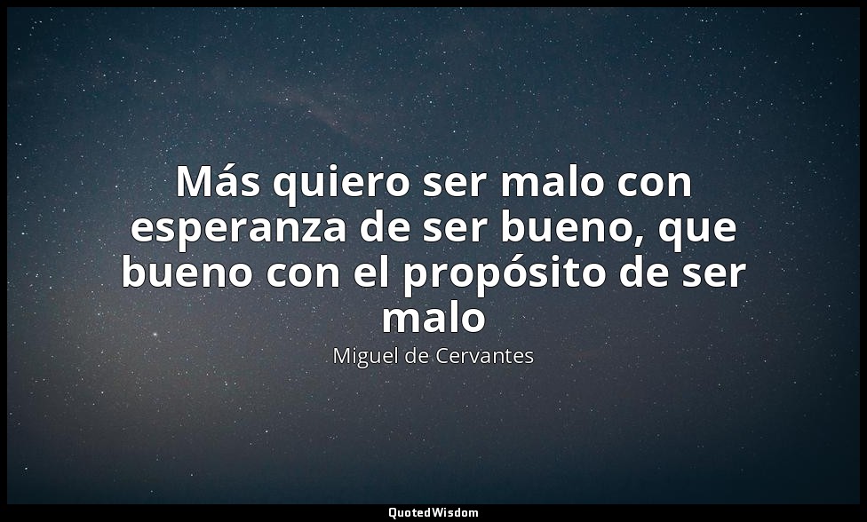 Más quiero ser malo con esperanza de ser bueno, que bueno con el propósito de se — Miguel de Cervantes
