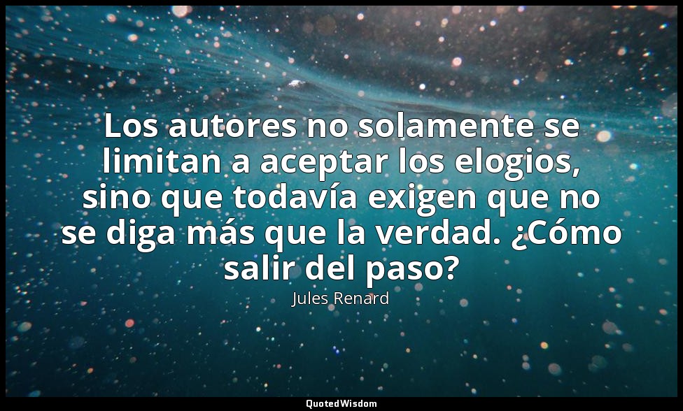 Los autores no solamente se limitan a aceptar los elogios, sino que todavía exig — Jules Renard