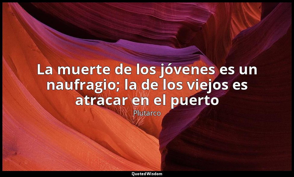 La muerte de los jóvenes es un naufragio; la de los viejos es atracar en el puer — Plutarco