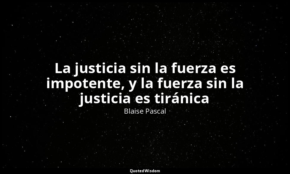 La justicia sin la fuerza es impotente, y la fuerza sin la justicia es tiránica — Blaise Pascal