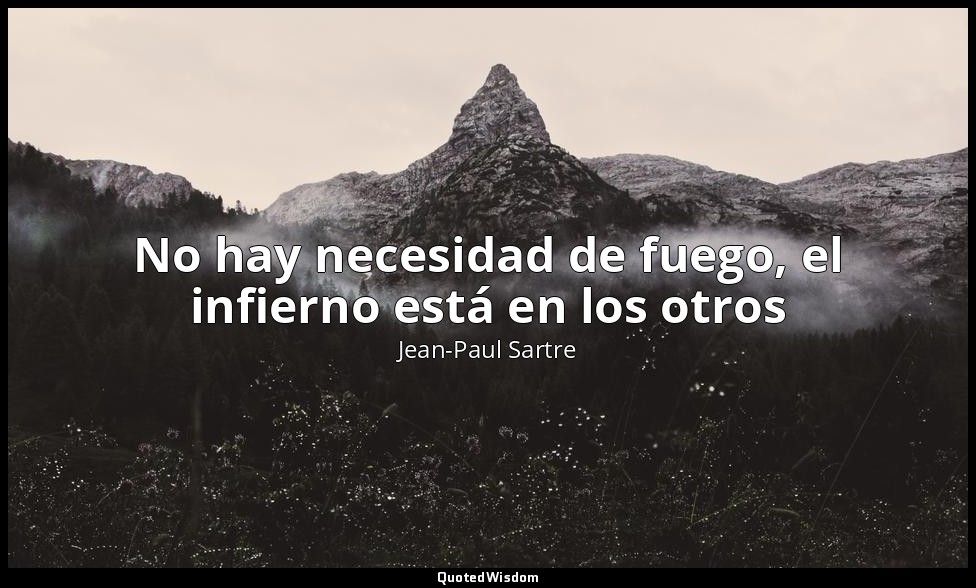 No hay necesidad de fuego, el infierno está en los otros — Jean-Paul Sartre