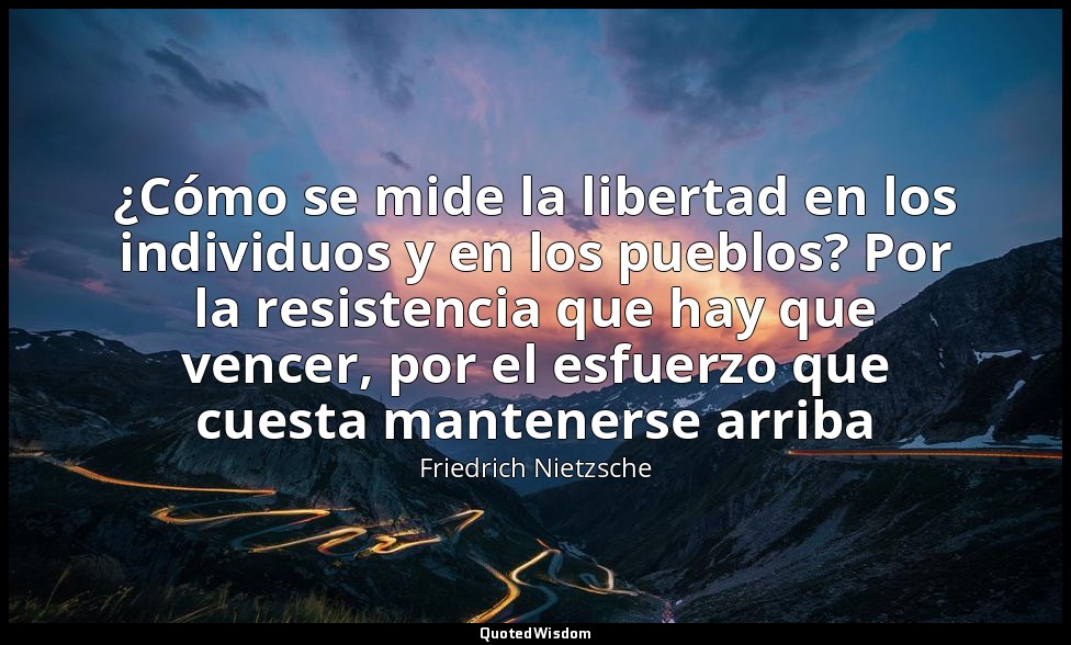 ¿Cómo se mide la libertad en los individuos y en los pueblos? Por la resistencia — Friedrich Nietzsche