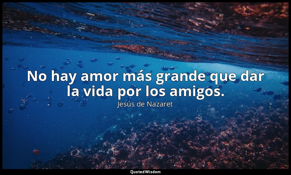 No hay amor más grande que dar la vida por los amigos. — Jesús de Nazaret