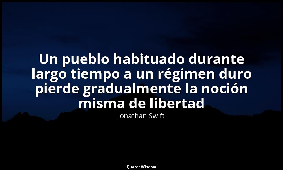 Un pueblo habituado durante largo tiempo a un régimen duro pierde gradualmente l — Jonathan Swift