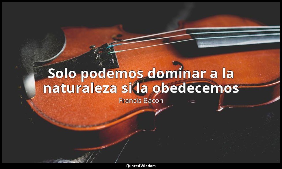Solo podemos dominar a la naturaleza si la obedecemos — Francis Bacon