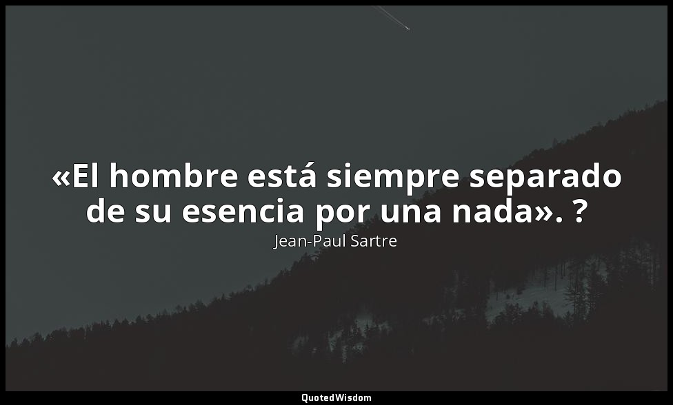 «El hombre está siempre separado de su esencia por una nada». ? — Jean-Paul Sartre