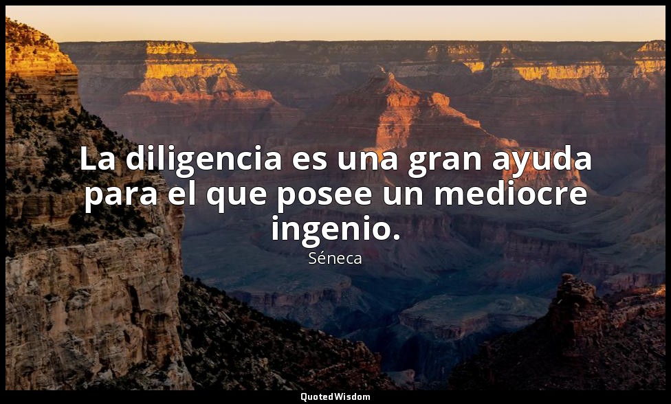La diligencia es una gran ayuda para el que posee un mediocre ingenio. — Séneca