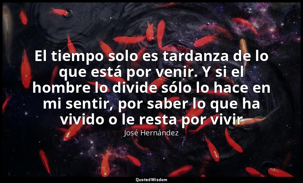 El tiempo solo es tardanza de lo que está por venir. Y si el hombre lo divide só — José Hernández