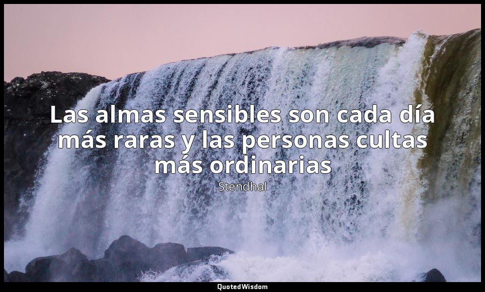 Las almas sensibles son cada día más raras y las personas cultas más ordinarias — Stendhal