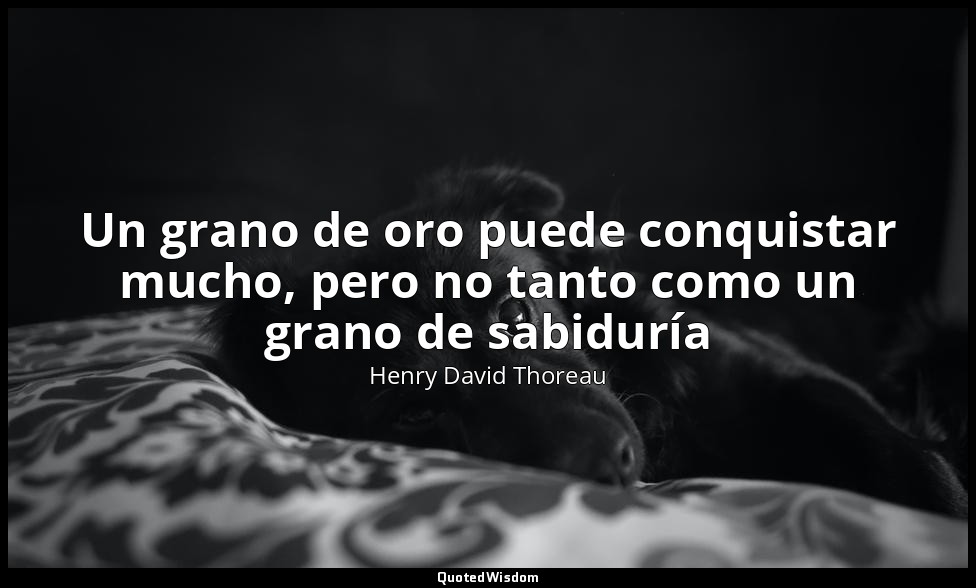 Un grano de oro puede conquistar mucho, pero no tanto como un grano de sabiduría — Henry David Thoreau
