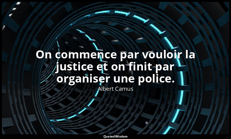 On commence par vouloir la justice et on finit par organiser une police. — Albert Camus