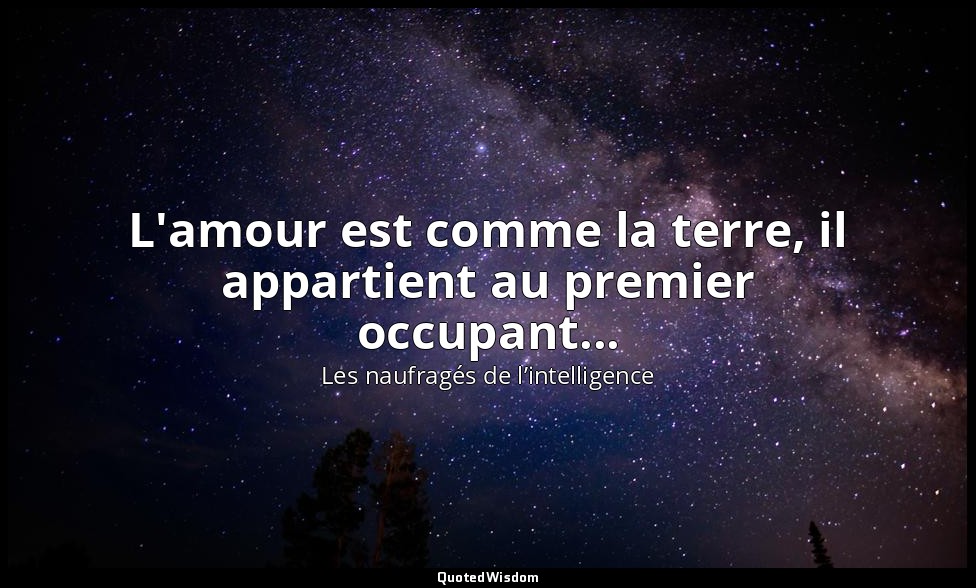 L'amour est comme la terre, il appartient au premier occupant... — Les naufragés de l’intelligence