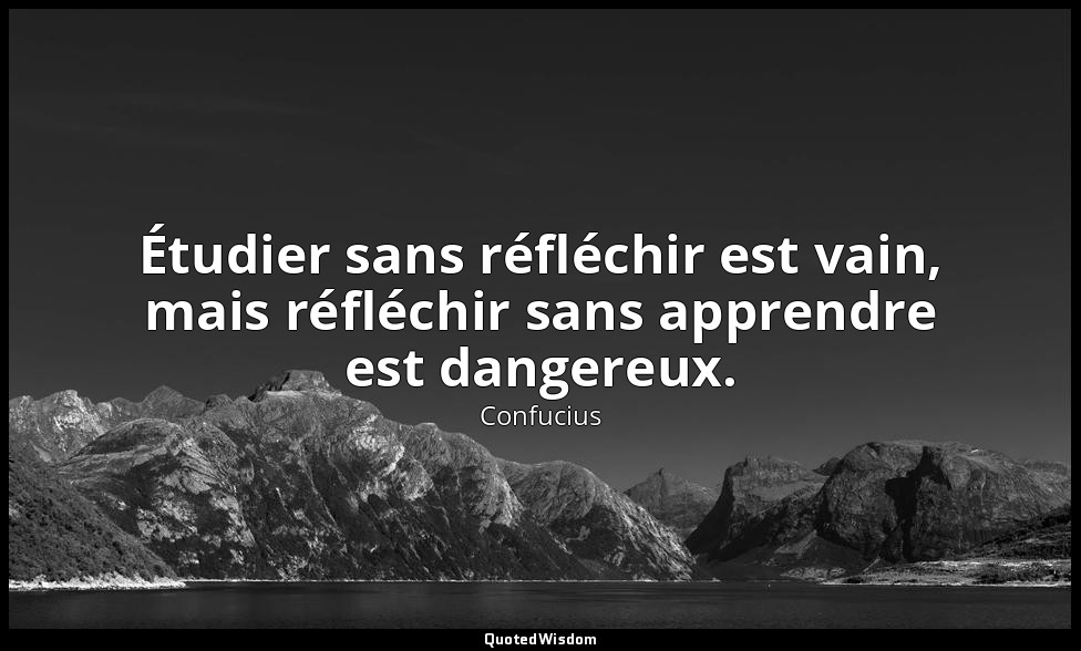 Étudier sans réfléchir est vain, mais réfléchir sans apprendre est dangereux. — Confucius