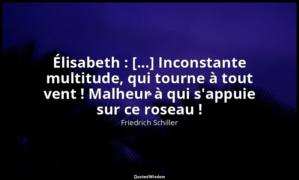 Élisabeth : [...] Inconstante multitude, qui tourne à tout vent ! Malheur à qui  — Friedrich Schiller
