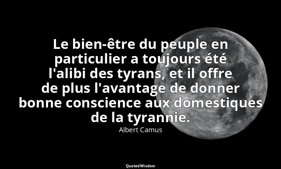 Le bien-être du peuple en particulier a toujours été l'alibi des tyrans, et il o — Albert Camus
