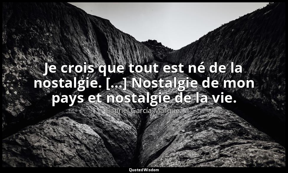 Je crois que tout est né de la nostalgie. […] Nostalgie de mon pays et nostalgie — Gabriel García Márquez
