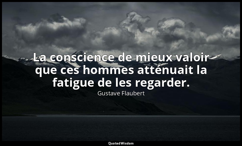 La conscience de mieux valoir que ces hommes atténuait la fatigue de les regarde — Gustave Flaubert