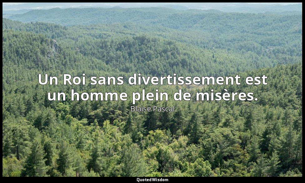 Un Roi sans divertissement est un homme plein de misères. — Blaise Pascal