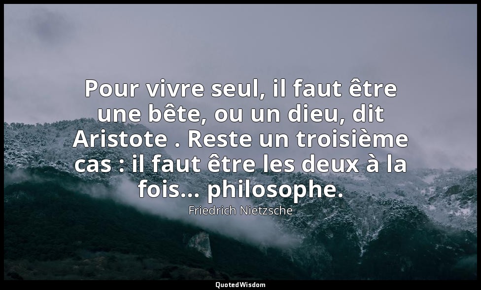 Pour vivre seul, il faut être une bête, ou un dieu, dit Aristote . Reste un troi — Friedrich Nietzsche