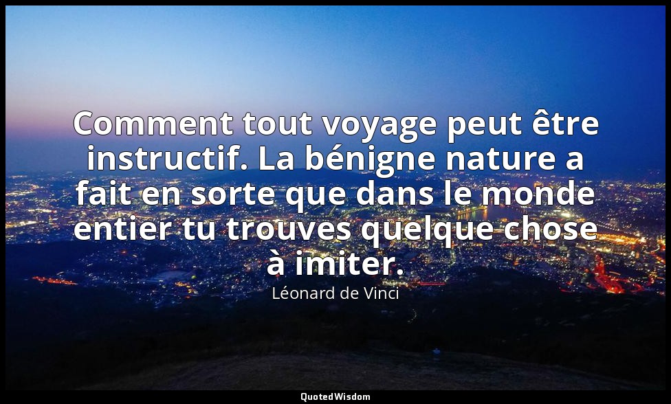 Comment tout voyage peut être instructif. La bénigne nature a fait en sorte que  — Léonard de Vinci
