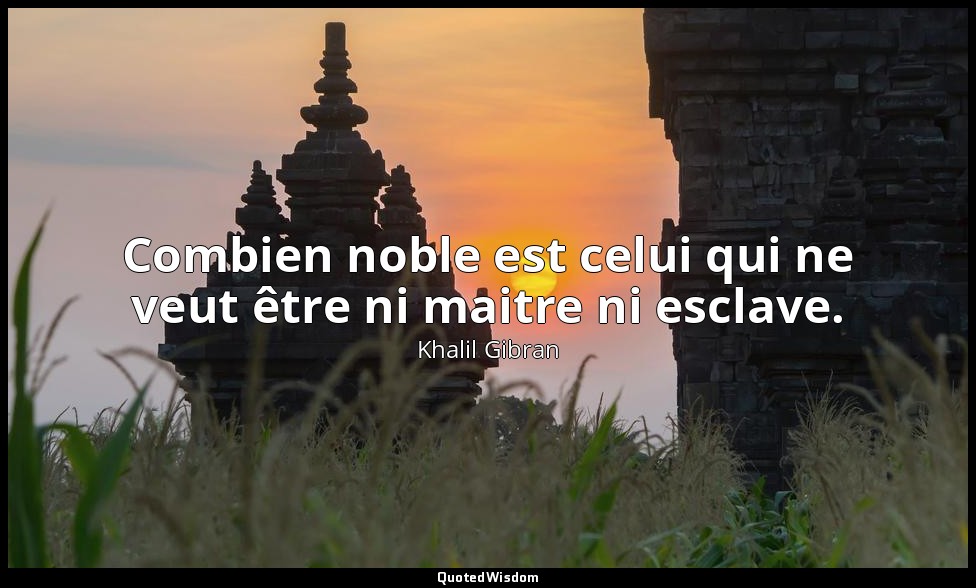 Combien noble est celui qui ne veut être ni maitre ni esclave. — Khalil Gibran