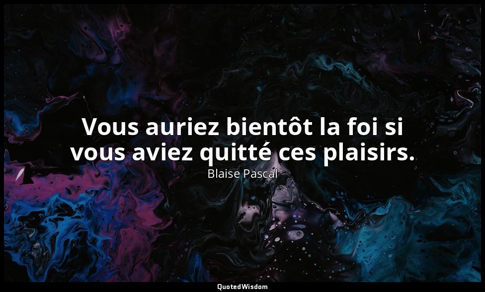 Vous auriez bientôt la foi si vous aviez quitté ces plaisirs. — Blaise Pascal