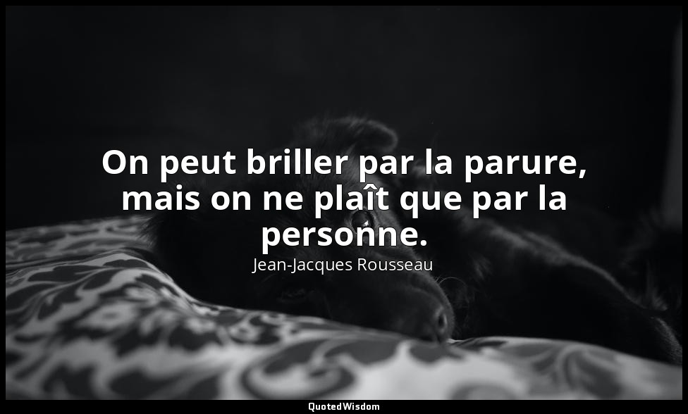 On peut briller par la parure, mais on ne plaît que par la personne. — Jean-Jacques Rousseau