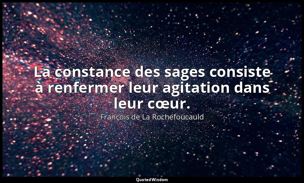 La constance des sages consiste à renfermer leur agitation dans leur cœur. — François de La Rochefoucauld