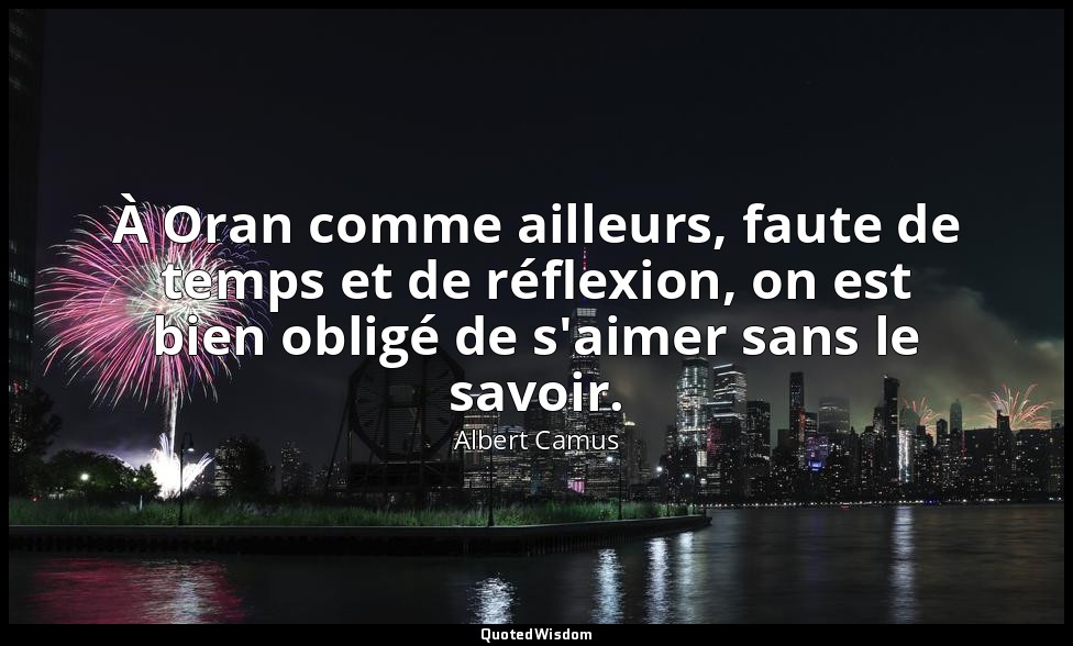 À Oran comme ailleurs, faute de temps et de réflexion, on est bien obligé de s'a — Albert Camus