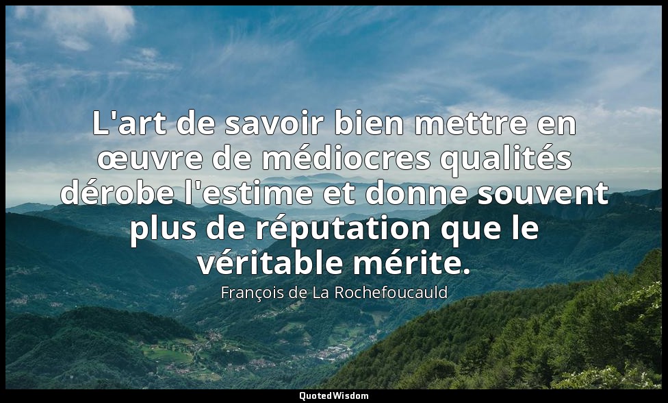 L'art de savoir bien mettre en œuvre de médiocres qualités dérobe l'estime et do — François de La Rochefoucauld