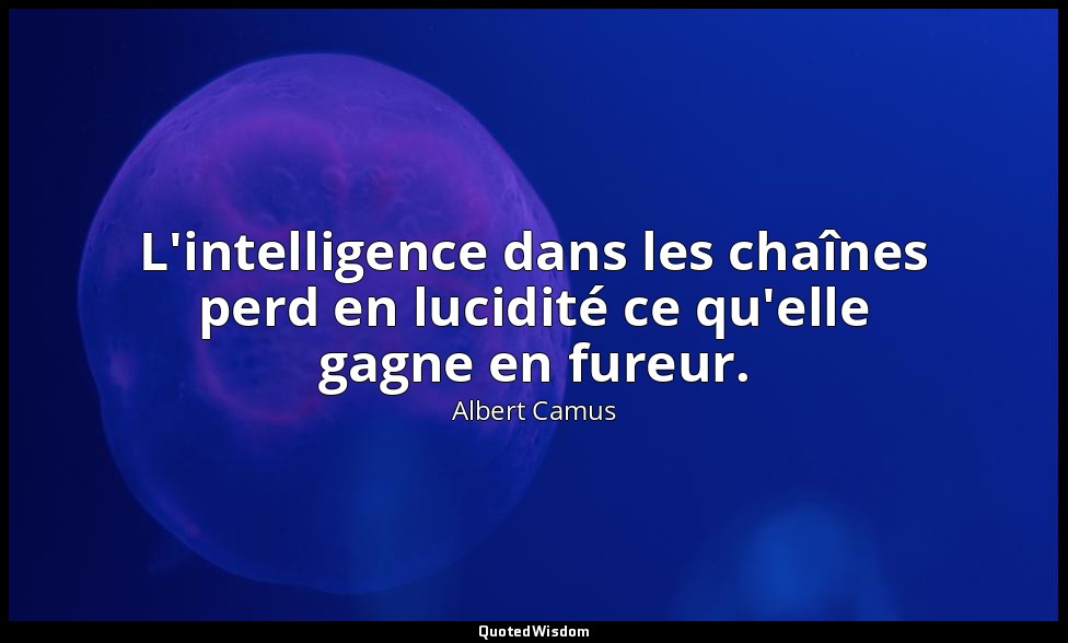 L'intelligence dans les chaînes perd en lucidité ce qu'elle gagne en fureur. — Albert Camus