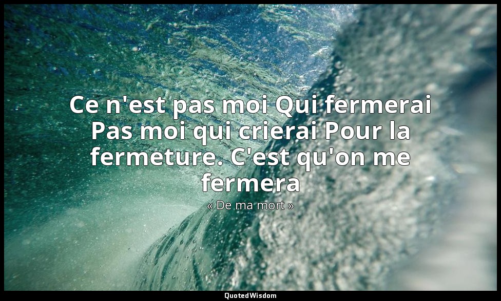 Ce n'est pas moi Qui fermerai Pas moi qui crierai Pour la fermeture. C'est qu'on — « De ma mort »