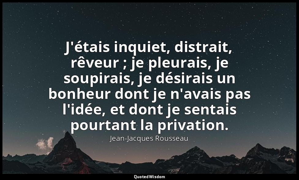 J'étais inquiet, distrait, rêveur ; je pleurais, je soupirais, je désirais un bo — Jean-Jacques Rousseau