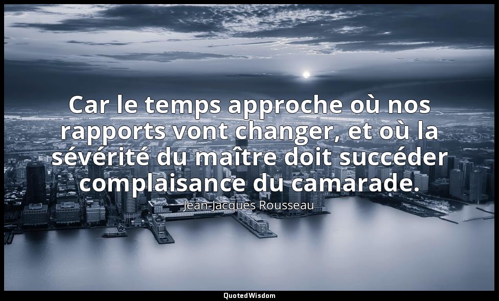 Car le temps approche où nos rapports vont changer, et où la sévérité du maître  — Jean-Jacques Rousseau