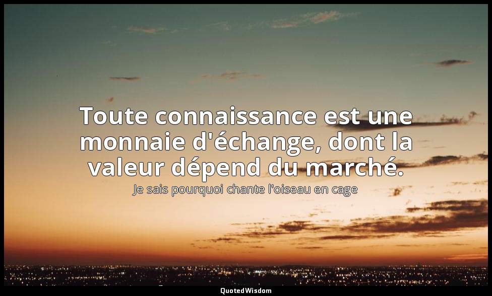 Toute connaissance est une monnaie d'échange, dont la valeur dépend du marché. — Je sais pourquoi chante l'oiseau en cage