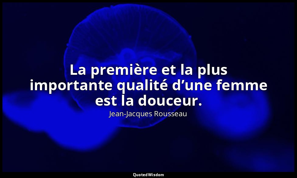 La première et la plus importante qualité d’une femme est la douceur. — Jean-Jacques Rousseau