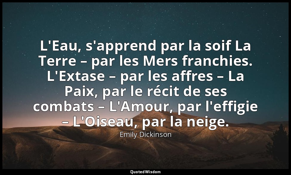L'Eau, s'apprend par la soif La Terre – par les Mers franchies. L'Extase – par l — Emily Dickinson