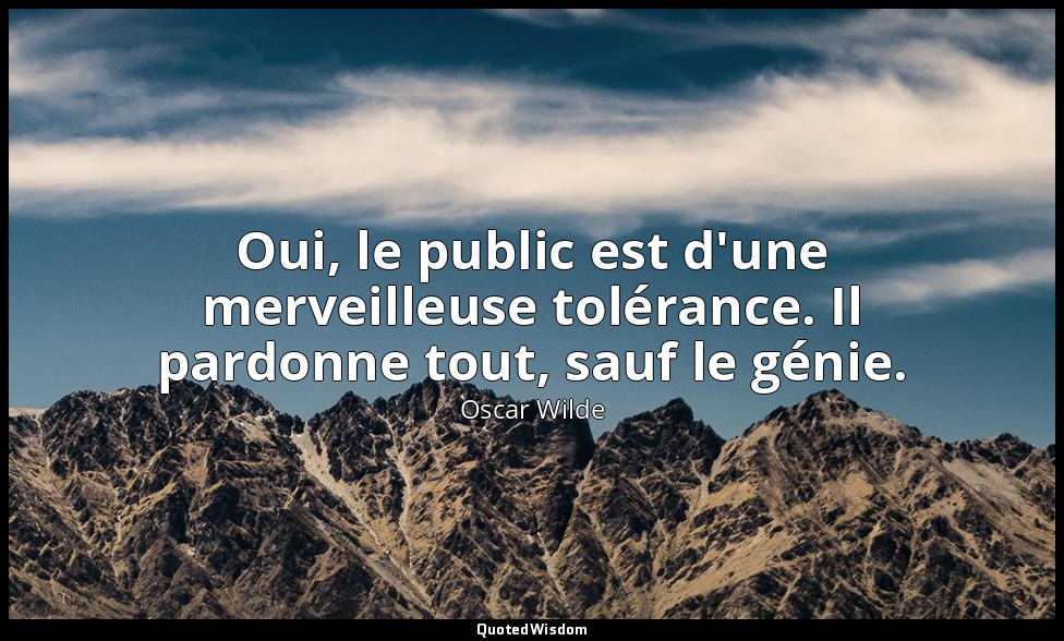 Oui, le public est d'une merveilleuse tolérance. Il pardonne tout, sauf le génie — Oscar Wilde