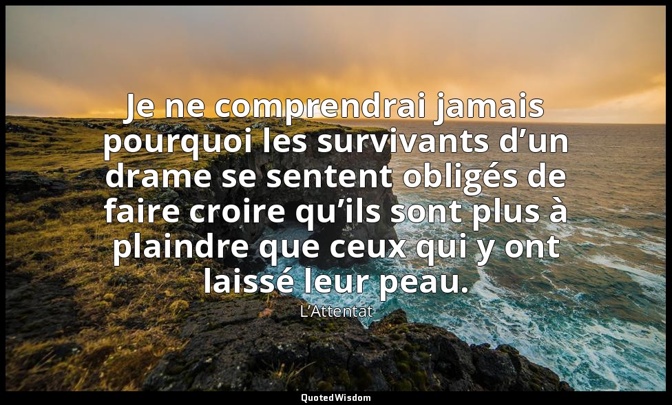 Je ne comprendrai jamais pourquoi les survivants d’un drame se sentent obligés d — L’Attentat
