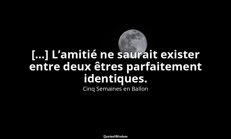 […] L’amitié ne saurait exister entre deux êtres parfaitement identiques. — Cinq Semaines en Ballon