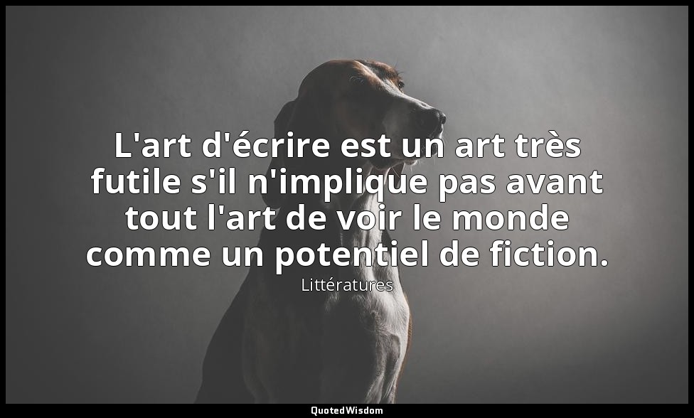 L'art d'écrire est un art très futile s'il n'implique pas avant tout l'art de vo — Littératures