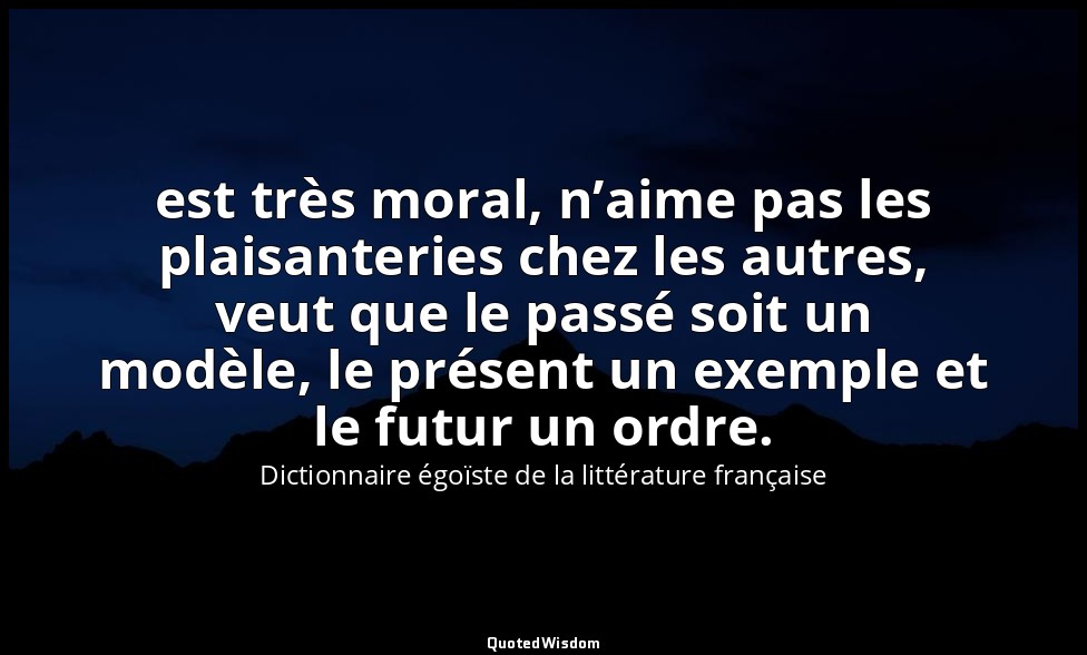 est très moral, n’aime pas les plaisanteries chez les autres, veut que le passé  — Dictionnaire égoïste de la littérature française
